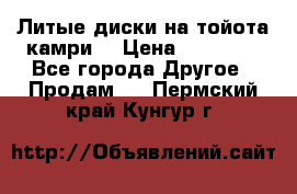 Литые диски на тойота камри. › Цена ­ 14 000 - Все города Другое » Продам   . Пермский край,Кунгур г.